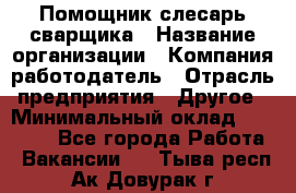 Помощник слесарь-сварщика › Название организации ­ Компания-работодатель › Отрасль предприятия ­ Другое › Минимальный оклад ­ 25 000 - Все города Работа » Вакансии   . Тыва респ.,Ак-Довурак г.